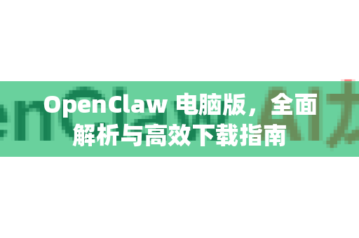 OpenClaw 电脑版，全面解析与高效下载指南