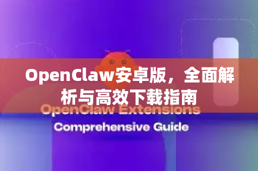 OpenClaw安卓版，全面解析与高效下载指南