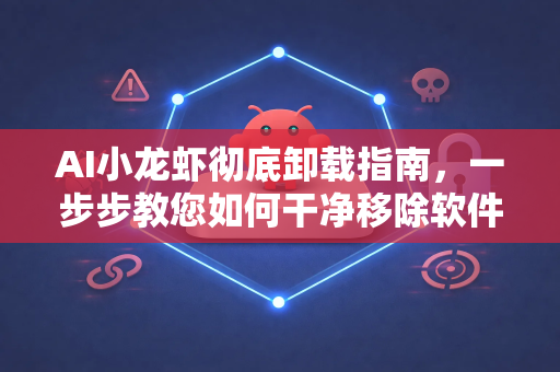 AI小龙虾彻底卸载指南，一步步教您如何干净移除软件及残留文件