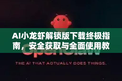 AI小龙虾解锁版下载终极指南，安全获取与全面使用教程