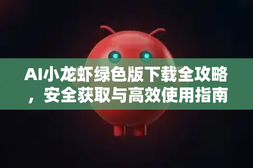 AI小龙虾绿色版下载全攻略，安全获取与高效使用指南
