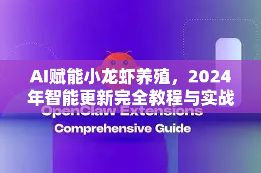 AI赋能小龙虾养殖，2024年智能更新完全教程与实战问答