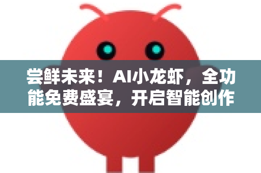 尝鲜未来！AI小龙虾，全功能免费盛宴，开启智能创作新纪元