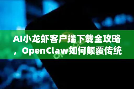 AI小龙虾客户端下载全攻略，OpenClaw如何颠覆传统养殖与消费体验？