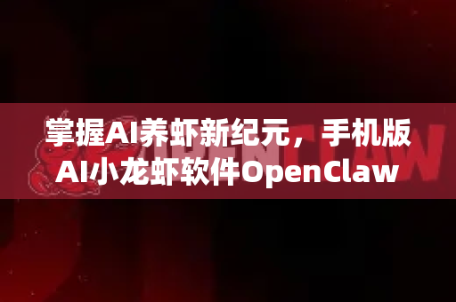 掌握AI养虾新纪元，手机版AI小龙虾软件OpenClaw下载与使用全攻略