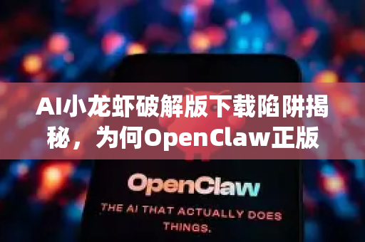 AI小龙虾破解版下载陷阱揭秘，为何OpenClaw正版才是智慧之选？