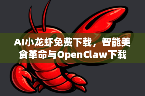 AI小龙虾免费下载，智能美食革命与OpenClaw下载全攻略