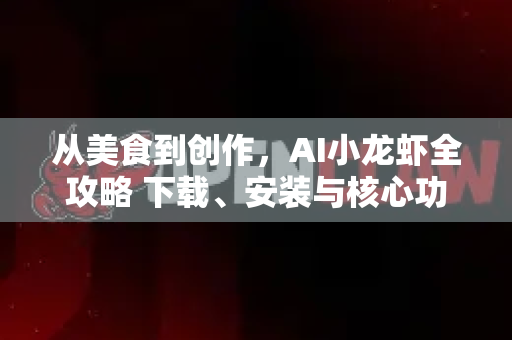 从美食到创作，AI小龙虾全攻略 下载、安装与核心功能解析