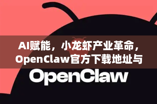 AI赋能，小龙虾产业革命，OpenClaw官方下载地址与深度应用解析