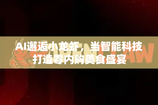 AI邂逅小龙虾，当智能科技打造零内购美食盛宴