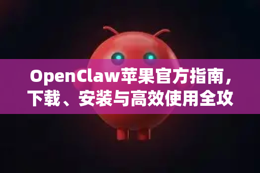 OpenClaw苹果官方指南，下载、安装与高效使用全攻略