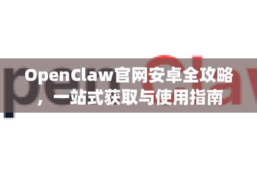 OpenClaw官网安卓全攻略，一站式获取与使用指南