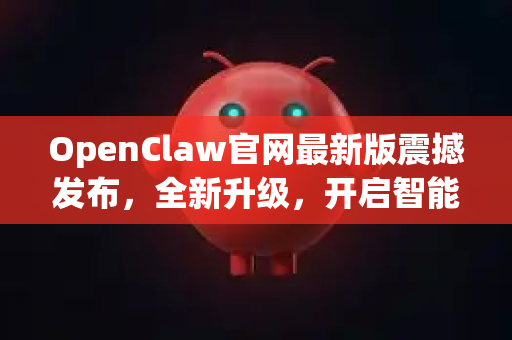 OpenClaw官网最新版震撼发布，全新升级，开启智能效率新纪元