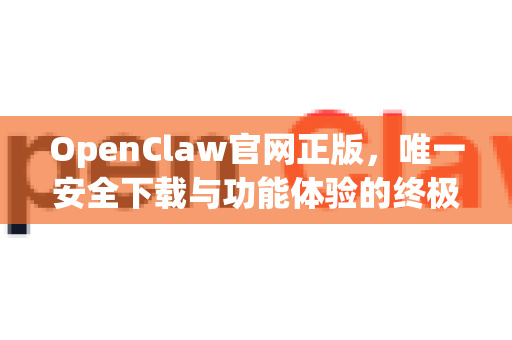 OpenClaw官网正版，唯一安全下载与功能体验的终极指南