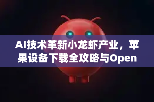 AI技术革新小龙虾产业，苹果设备下载全攻略与OpenClaw应用解析