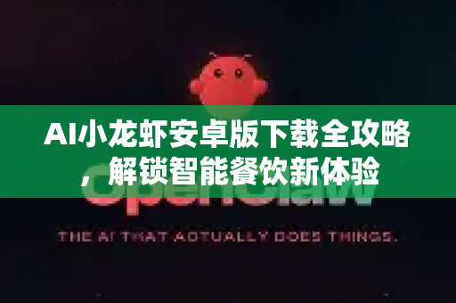 AI小龙虾安卓版下载全攻略，解锁智能餐饮新体验