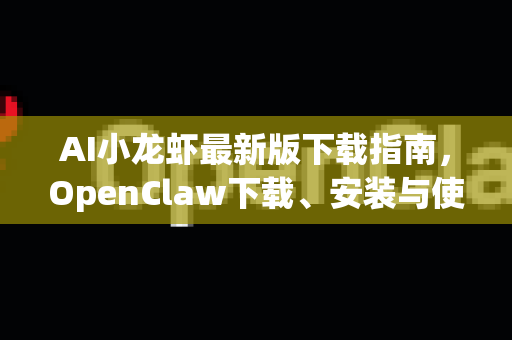 AI小龙虾最新版下载指南，OpenClaw下载、安装与使用全解析