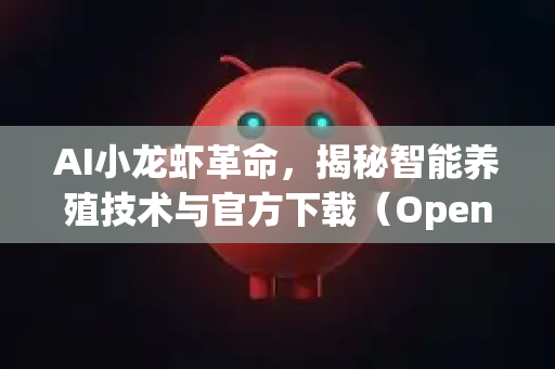 AI小龙虾革命，揭秘智能养殖技术与官方下载（OpenClaw下载）全攻略