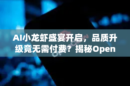 AI小龙虾盛宴开启，品质升级竟无需付费？揭秘OpenClaw背后的免费逻辑与未来