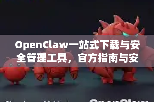 OpenClaw一站式下载与安全管理工具，官方指南与安全获取