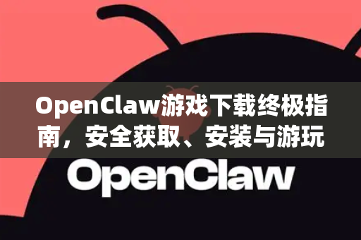 OpenClaw游戏下载终极指南，安全获取、安装与游玩全解析