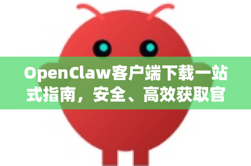 OpenClaw客户端下载一站式指南，安全、高效获取官方安装包