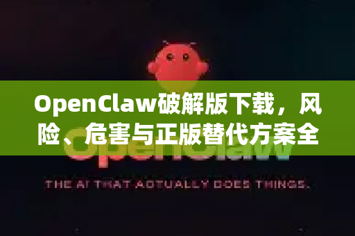 OpenClaw破解版下载，风险、危害与正版替代方案全解析 官方安全指南