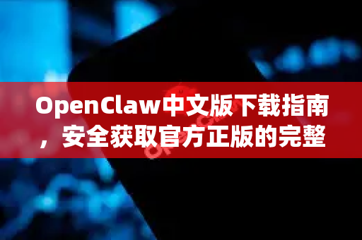 OpenClaw中文版下载指南，安全获取官方正版的完整教程