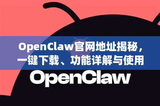 OpenClaw官网地址揭秘，一键下载、功能详解与使用全指南