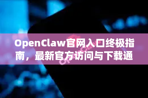 OpenClaw官网入口终极指南，最新官方访问与下载通道