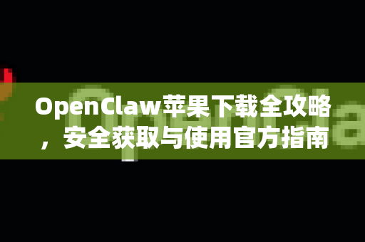 OpenClaw苹果下载全攻略，安全获取与使用官方指南
