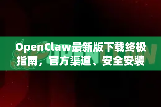 OpenClaw最新版下载终极指南，官方渠道、安全安装与高效使用教程