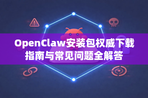 OpenClaw安装包权威下载指南与常见问题全解答