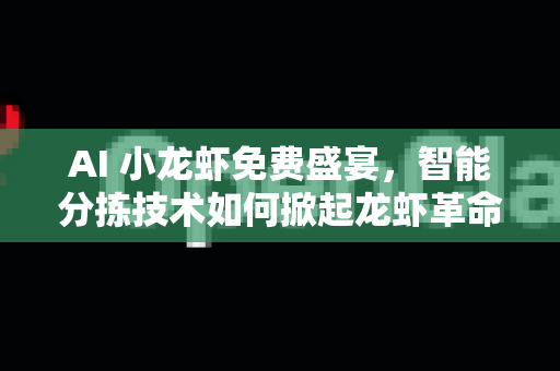 AI 小龙虾免费盛宴，智能分拣技术如何掀起龙虾革命？