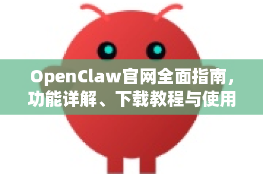 OpenClaw官网全面指南，功能详解、下载教程与使用技巧