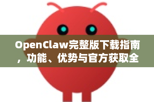 OpenClaw完整版下载指南，功能、优势与官方获取全解析