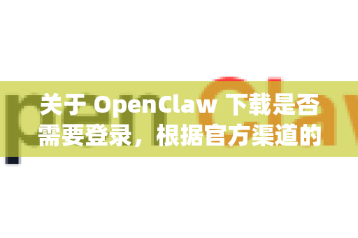 关于 OpenClaw 下载是否需要登录,根据官方渠道的要求和常见情况-第1张图片-OpenClaw开源下载|官方OpenClaw下载 关于 OpenClaw 下载是否需要登录,根据官方渠道的要求和常见情况-第1张图片-OpenClaw开源下载|官方OpenClaw下载