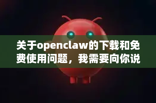 关于openclaw的下载和免费使用问题，我需要向你说明一个重要情况-第1张图片-OpenClaw开源下载|官方OpenClaw下载