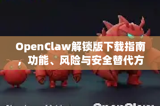 OpenClaw解锁版下载指南，功能、风险与安全替代方案
