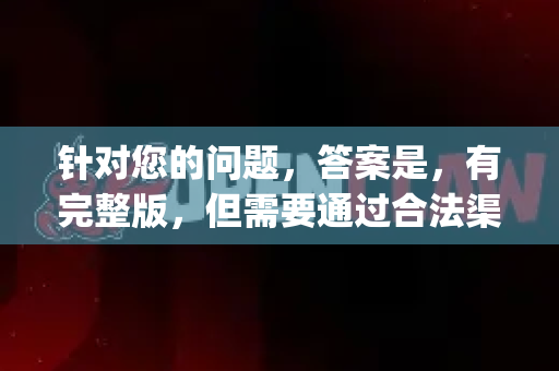 针对您的问题，答案是，有完整版，但需要通过合法渠道获取，而不是寻找一个名为OpenClaw的免费下载-第1张图片-OpenClaw开源下载|官方OpenClaw下载