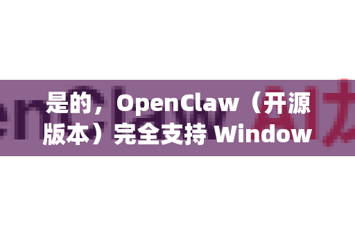是的，OpenClaw（开源版本）完全支持 Windows 系统-第1张图片-OpenClaw开源下载|官方OpenClaw下载