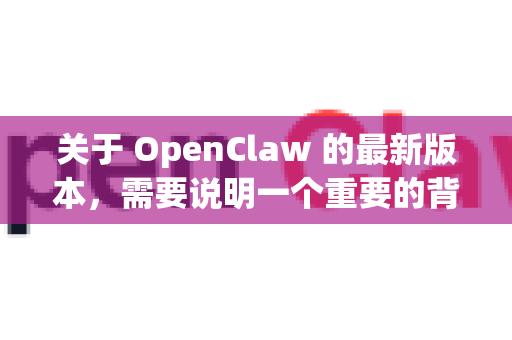 关于 OpenClaw 的最新版本，需要说明一个重要的背景信息-第1张图片-OpenClaw开源下载|官方OpenClaw下载