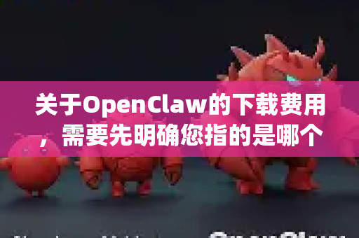 关于OpenClaw的下载费用，需要先明确您指的是哪个具体软件。根据目前的公开信息，最常见的情况是-第1张图片-OpenClaw开源下载|官方OpenClaw下载