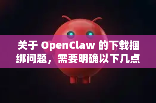 关于 OpenClaw 的下载捆绑问题，需要明确以下几点，因为OpenClaw这个名字可能指代不同的软件-第1张图片-OpenClaw开源下载|官方OpenClaw下载