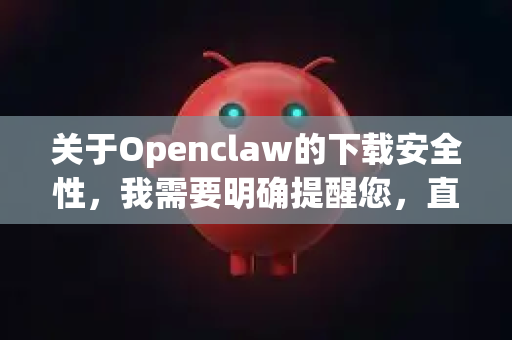 关于Openclaw的下载安全性，我需要明确提醒您，直接从任何名为openclaw的网站或第三方下载站下载软件通常是不安全的，存在较高风险-第1张图片-OpenClaw开源下载|官方OpenClaw下载