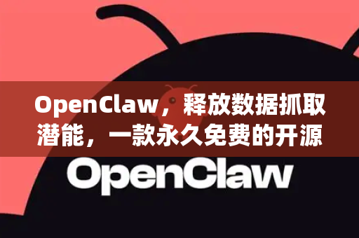 OpenClaw，释放数据抓取潜能，一款永久免费的开源神器
