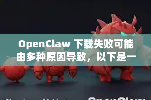 OpenClaw 下载失败可能由多种原因导致，以下是一些通用解决方法，你可以根据具体情况尝试-第1张图片-OpenClaw开源下载|官方OpenClaw下载
