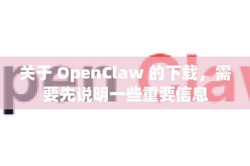 关于 OpenClaw 的下载，需要先说明一些重要信息-第1张图片-OpenClaw开源下载|官方OpenClaw下载