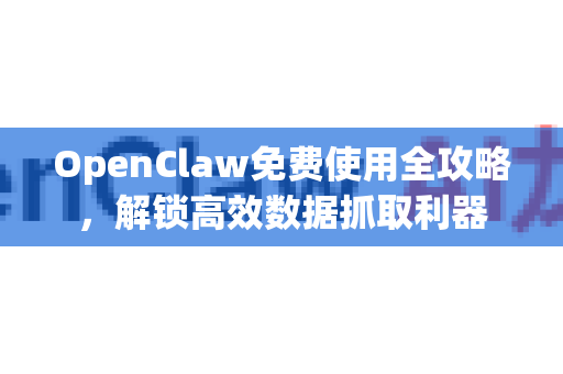 OpenClaw免费使用全攻略，解锁高效数据抓取利器