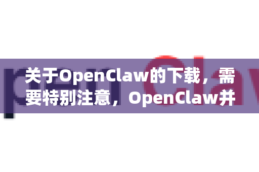 关于OpenClaw的下载，需要特别注意，OpenClaw并不是一个广为人知或有官方维护的主流应用程序名称。这很可能是一个小众、第三方甚至可能涉及风险的修改版工具